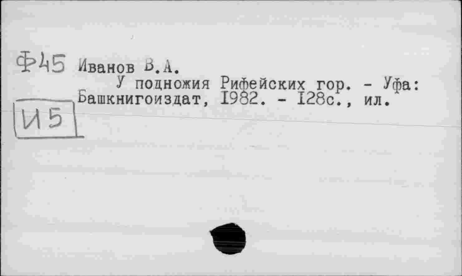 ﻿Иванов Ь.А,
И 5
I___
У подножия РиЛейских гор. Башкнигоиздат, I9Ô2. - 128с.,
- Уфа: ил.